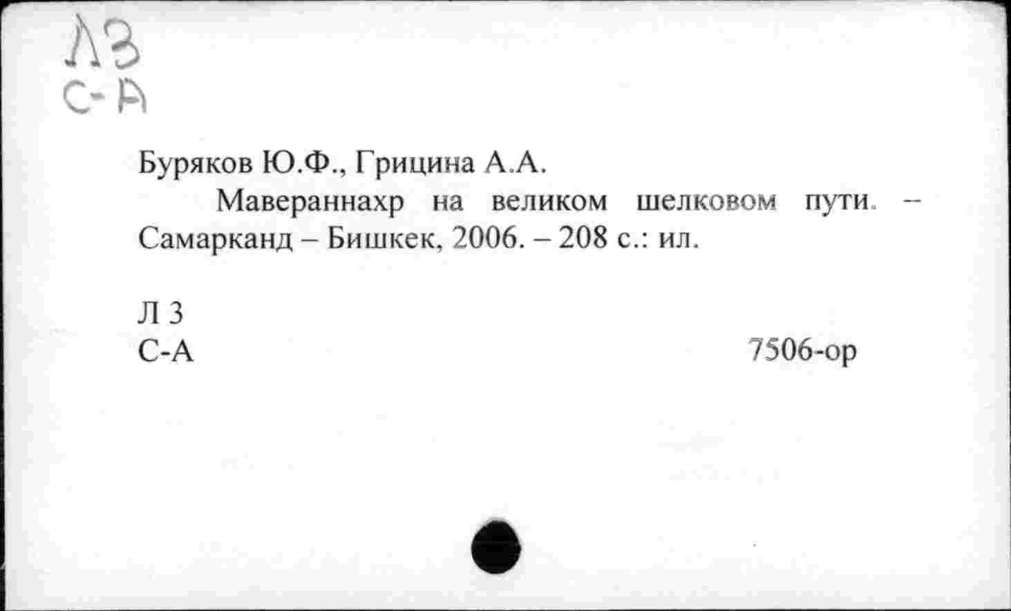 ﻿ЛЗ
С-ft
Буряков Ю.Ф., Грицина А.А.
Мавераннахр на великом шелковом пути.
Самарканд - Бишкек, 2006. - 208 с.: ил.
Л 3
С-А
7506-ор